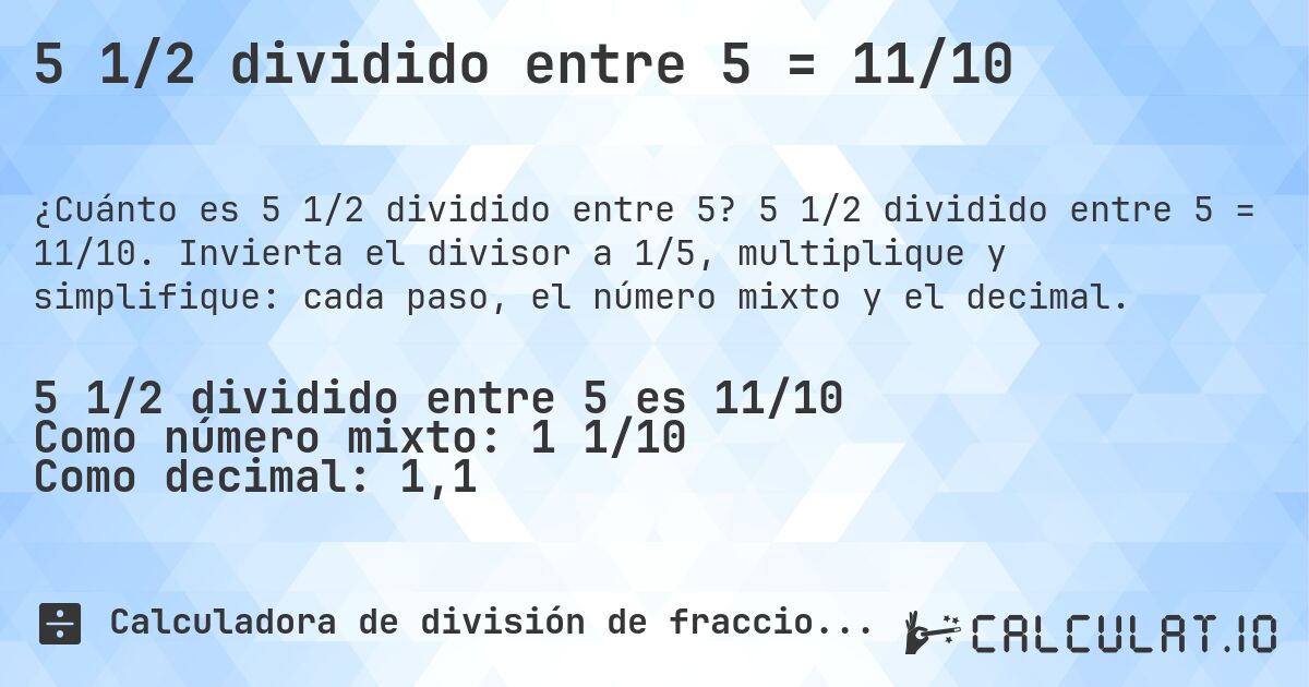 5 1/2 dividido entre 5 = 11/10. 5 1/2 dividido entre 5 = 11/10. Invierta el divisor a 1/5, multiplique y simplifique: cada paso, el número mixto y el decimal.