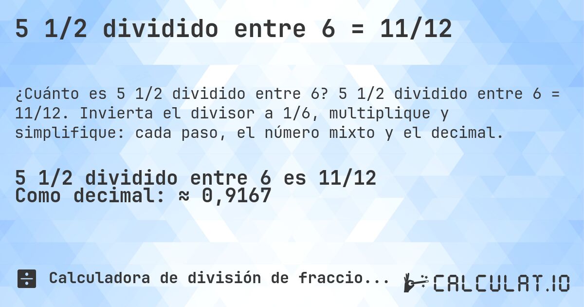 5 1/2 dividido entre 6 = 11/12. 5 1/2 dividido entre 6 = 11/12. Invierta el divisor a 1/6, multiplique y simplifique: cada paso, el número mixto y el decimal.