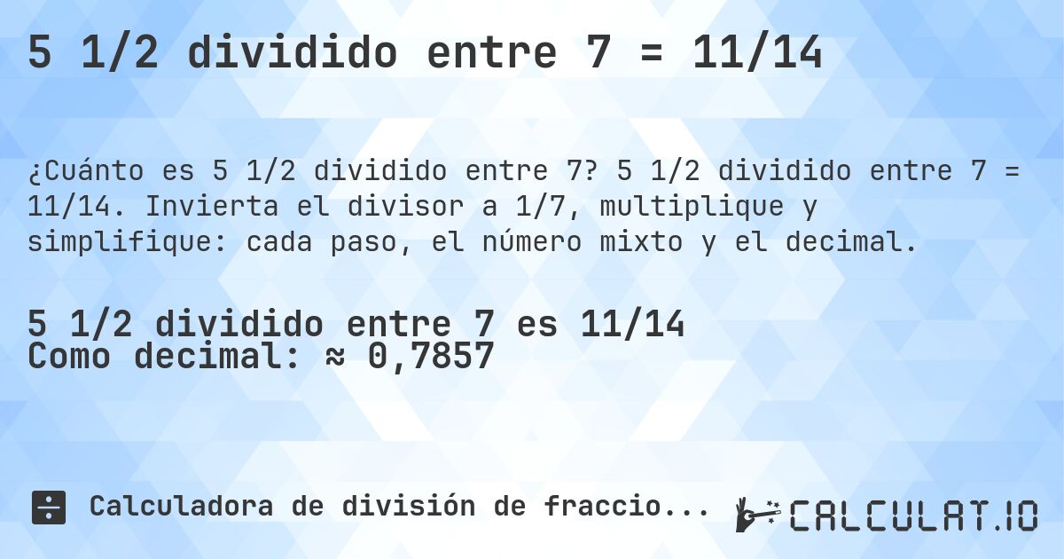 5 1/2 dividido entre 7 = 11/14. 5 1/2 dividido entre 7 = 11/14. Invierta el divisor a 1/7, multiplique y simplifique: cada paso, el número mixto y el decimal.