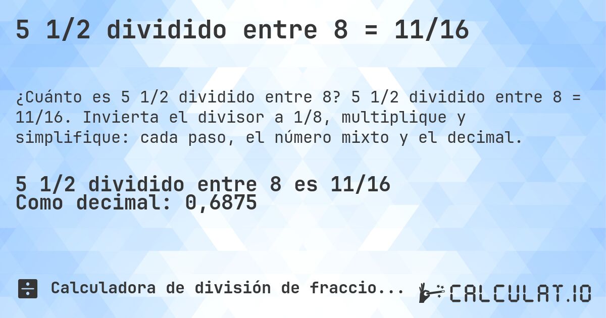 5 1/2 dividido entre 8 = 11/16. 5 1/2 dividido entre 8 = 11/16. Invierta el divisor a 1/8, multiplique y simplifique: cada paso, el número mixto y el decimal.