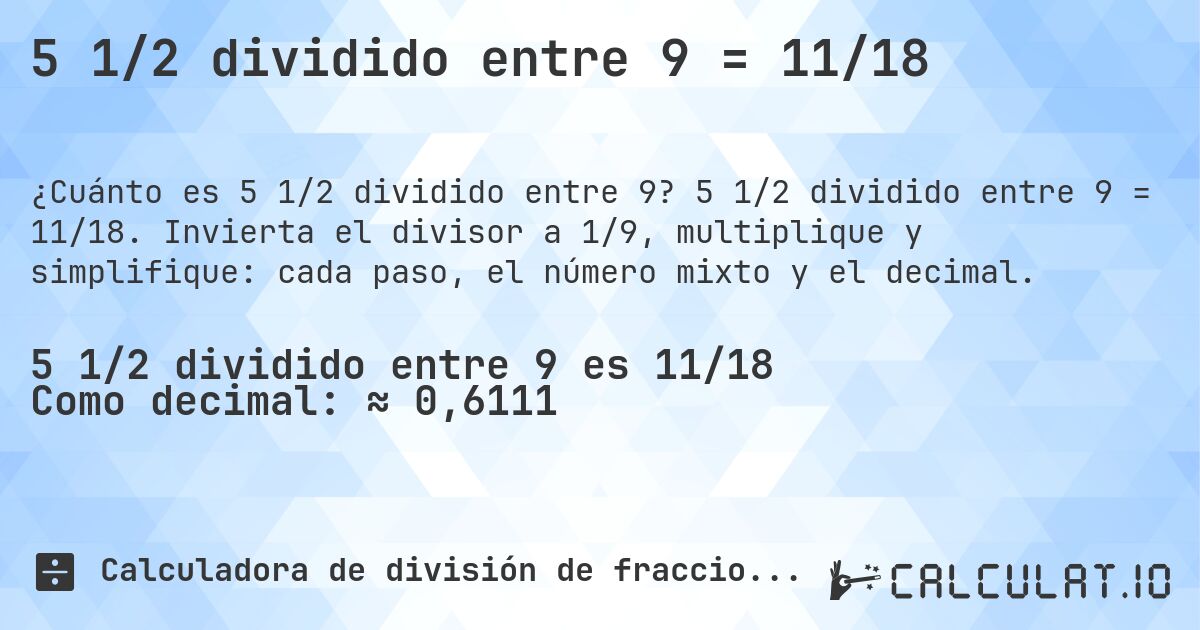 5 1/2 dividido entre 9 = 11/18. 5 1/2 dividido entre 9 = 11/18. Invierta el divisor a 1/9, multiplique y simplifique: cada paso, el número mixto y el decimal.