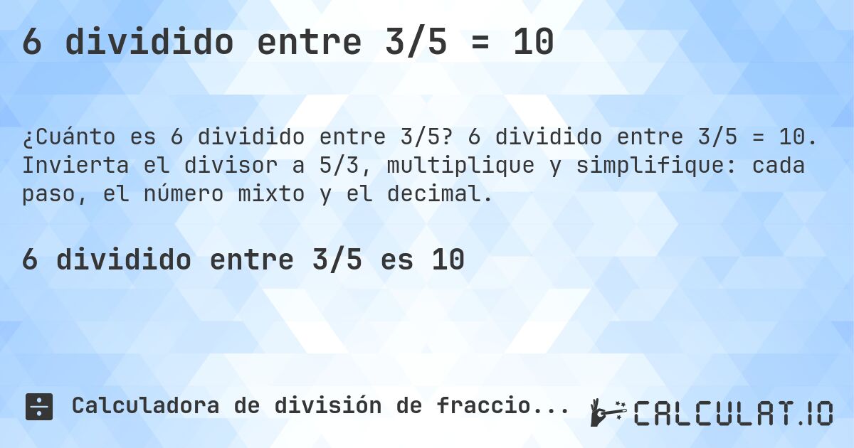 6 dividido entre 3/5 = 10. 6 dividido entre 3/5 = 10. Invierta el divisor a 5/3, multiplique y simplifique: cada paso, el número mixto y el decimal.