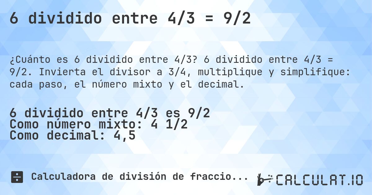 6 dividido entre 4/3 = 9/2. 6 dividido entre 4/3 = 9/2. Invierta el divisor a 3/4, multiplique y simplifique: cada paso, el número mixto y el decimal.