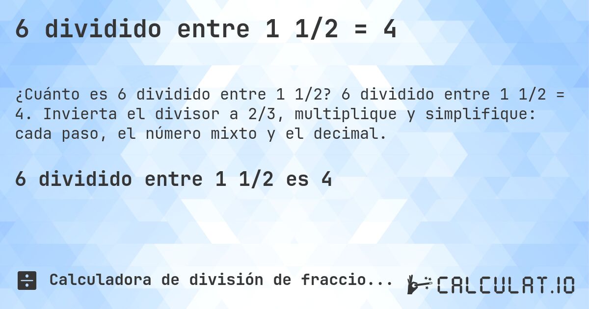 6 dividido entre 1 1/2 = 4. 6 dividido entre 1 1/2 = 4. Invierta el divisor a 2/3, multiplique y simplifique: cada paso, el número mixto y el decimal.