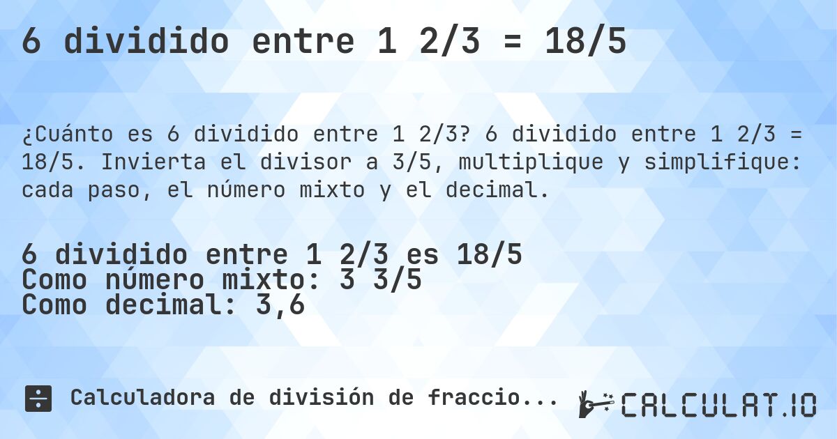 6 dividido entre 1 2/3 = 18/5. 6 dividido entre 1 2/3 = 18/5. Invierta el divisor a 3/5, multiplique y simplifique: cada paso, el número mixto y el decimal.