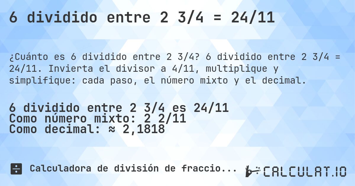 6 dividido entre 2 3/4 = 24/11. 6 dividido entre 2 3/4 = 24/11. Invierta el divisor a 4/11, multiplique y simplifique: cada paso, el número mixto y el decimal.