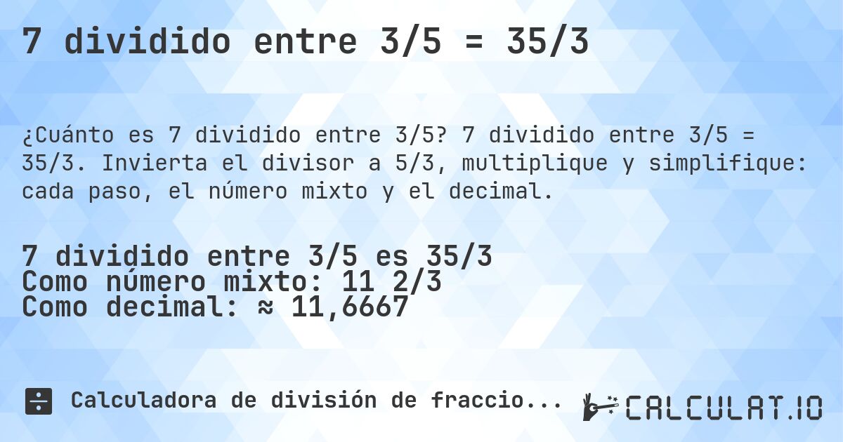 7 dividido entre 3/5 = 35/3. 7 dividido entre 3/5 = 35/3. Invierta el divisor a 5/3, multiplique y simplifique: cada paso, el número mixto y el decimal.