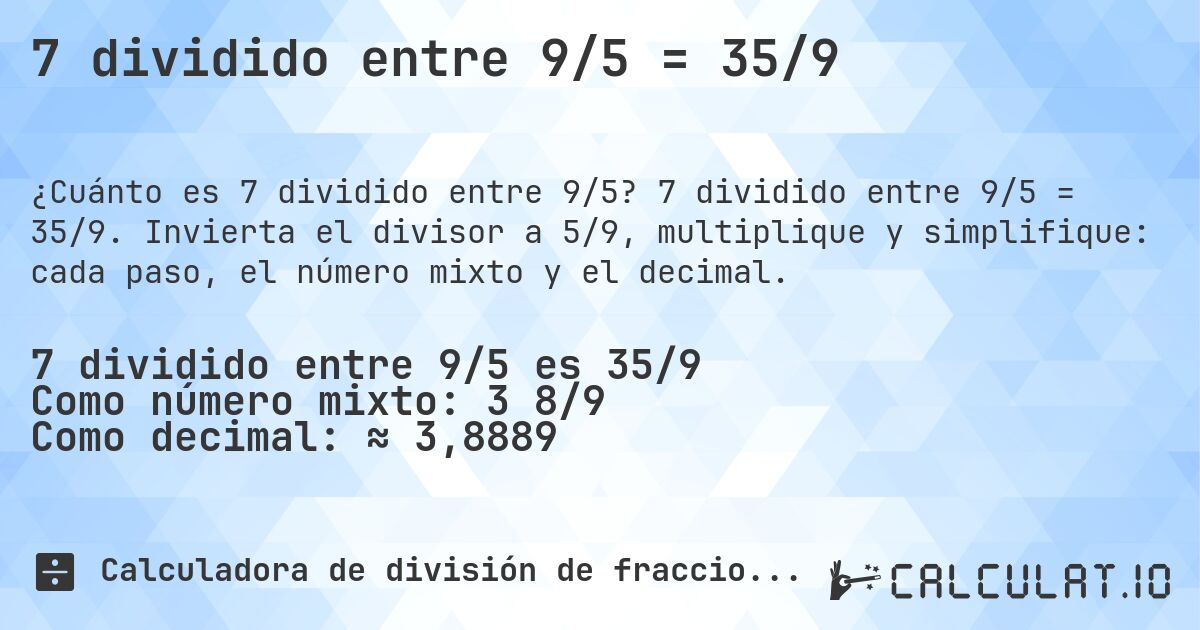 7 dividido entre 9/5 = 35/9. 7 dividido entre 9/5 = 35/9. Invierta el divisor a 5/9, multiplique y simplifique: cada paso, el número mixto y el decimal.
