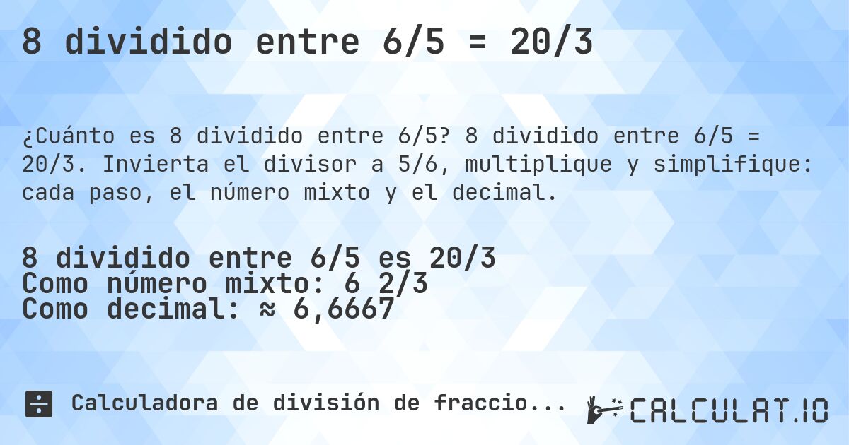 8 dividido entre 6/5 = 20/3. 8 dividido entre 6/5 = 20/3. Invierta el divisor a 5/6, multiplique y simplifique: cada paso, el número mixto y el decimal.