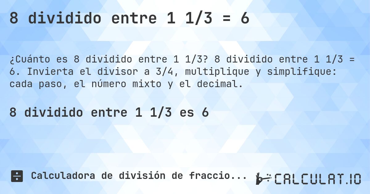8 dividido entre 1 1/3 = 6. 8 dividido entre 1 1/3 = 6. Invierta el divisor a 3/4, multiplique y simplifique: cada paso, el número mixto y el decimal.