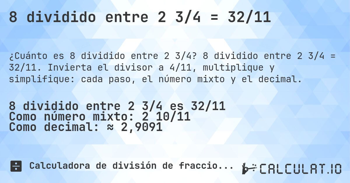 8 dividido entre 2 3/4 = 32/11. 8 dividido entre 2 3/4 = 32/11. Invierta el divisor a 4/11, multiplique y simplifique: cada paso, el número mixto y el decimal.