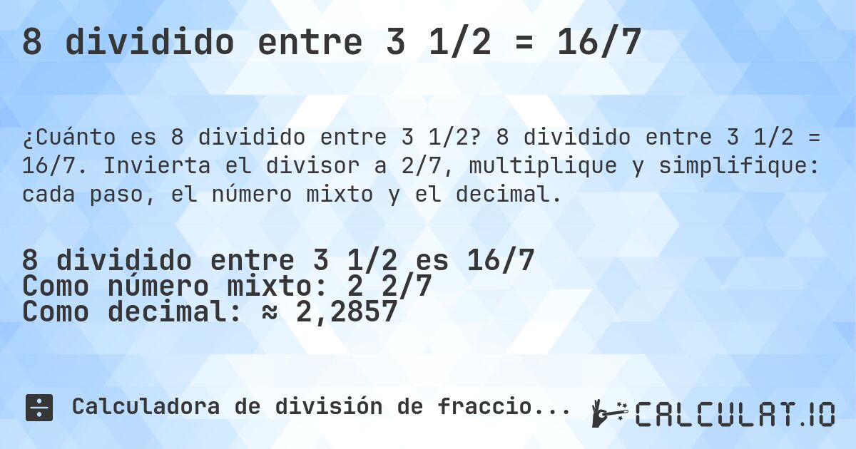 8 dividido entre 3 1/2 = 16/7. 8 dividido entre 3 1/2 = 16/7. Invierta el divisor a 2/7, multiplique y simplifique: cada paso, el número mixto y el decimal.