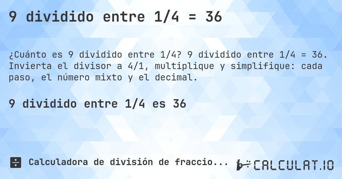 9 dividido entre 1/4 = 36. 9 dividido entre 1/4 = 36. Invierta el divisor a 4/1, multiplique y simplifique: cada paso, el número mixto y el decimal.