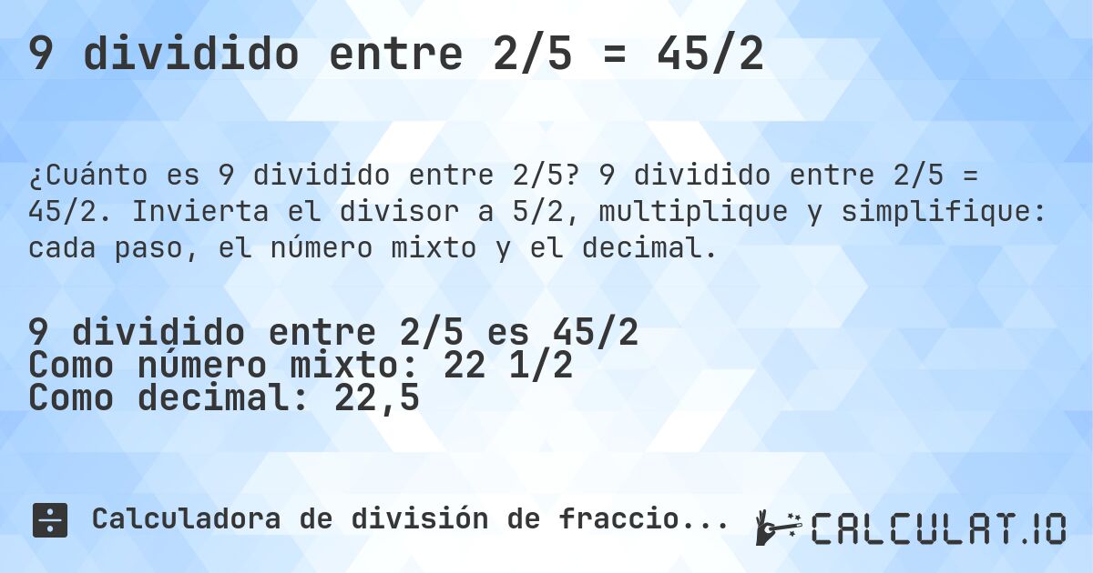 9 dividido entre 2/5 = 45/2. 9 dividido entre 2/5 = 45/2. Invierta el divisor a 5/2, multiplique y simplifique: cada paso, el número mixto y el decimal.