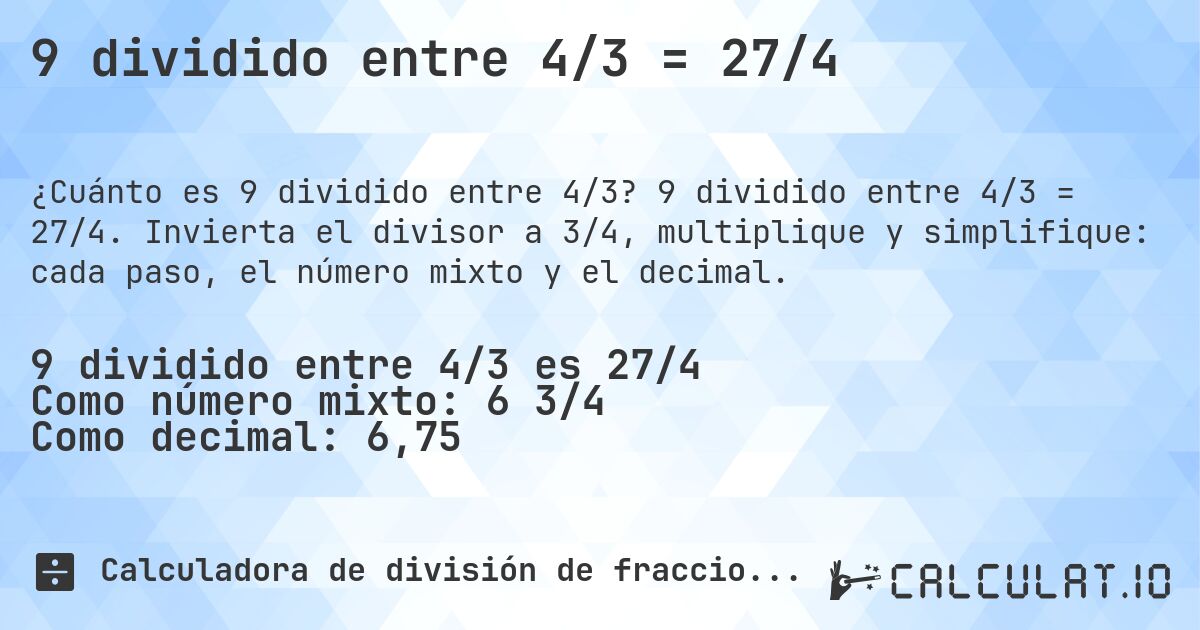 9 dividido entre 4/3 = 27/4. 9 dividido entre 4/3 = 27/4. Invierta el divisor a 3/4, multiplique y simplifique: cada paso, el número mixto y el decimal.