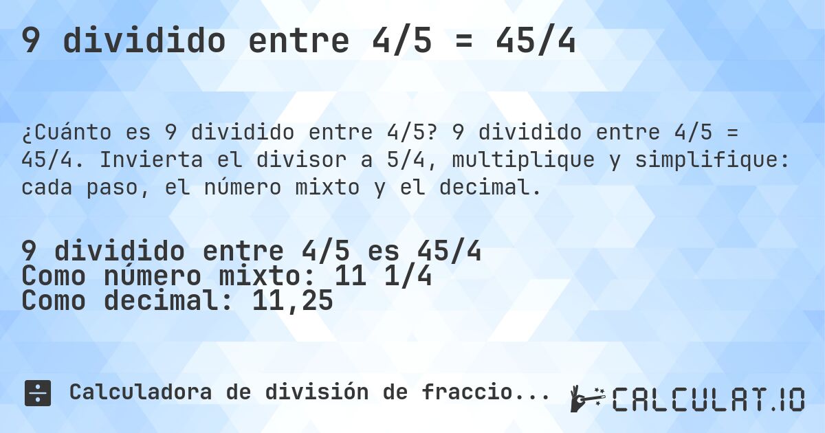 9 dividido entre 4/5 = 45/4. 9 dividido entre 4/5 = 45/4. Invierta el divisor a 5/4, multiplique y simplifique: cada paso, el número mixto y el decimal.