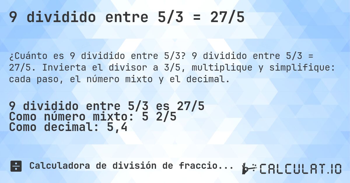 9 dividido entre 5/3 = 27/5. 9 dividido entre 5/3 = 27/5. Invierta el divisor a 3/5, multiplique y simplifique: cada paso, el número mixto y el decimal.