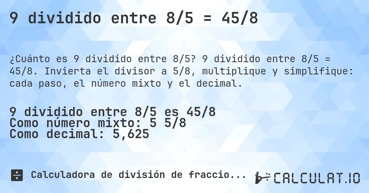 9 dividido entre 8/5 = 45/8. 9 dividido entre 8/5 = 45/8. Invierta el divisor a 5/8, multiplique y simplifique: cada paso, el número mixto y el decimal.