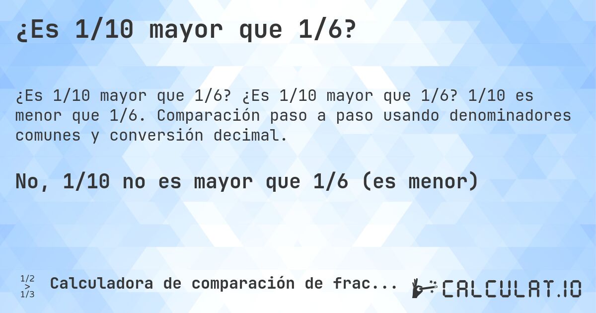 ¿Es 1/10 mayor que 1/6?. ¿Es 1/10 mayor que 1/6? 1/10 es menor que 1/6. Comparación paso a paso usando denominadores comunes y conversión decimal.