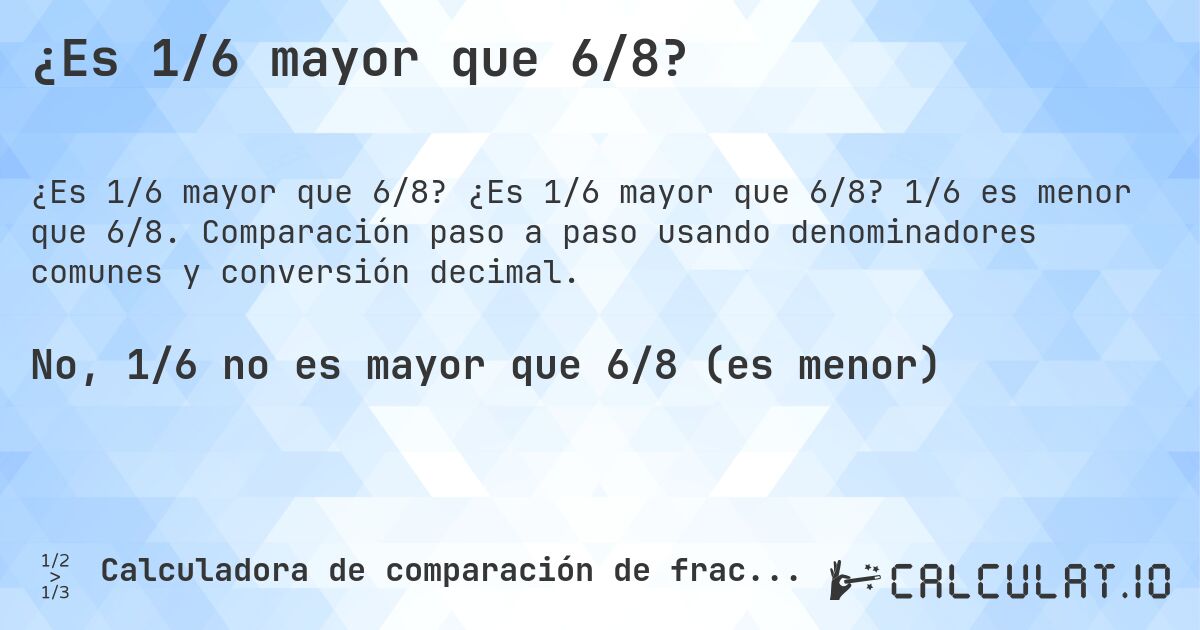 ¿Es 1/6 mayor que 6/8?. ¿Es 1/6 mayor que 6/8? 1/6 es menor que 6/8. Comparación paso a paso usando denominadores comunes y conversión decimal.