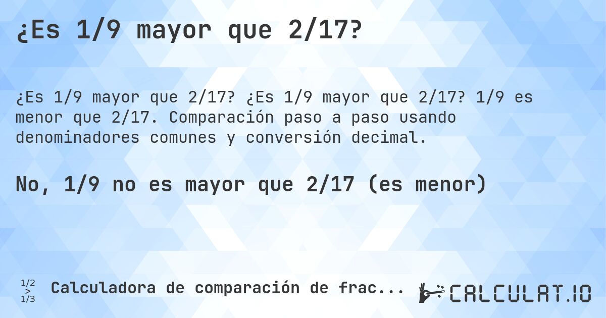 ¿Es 1/9 mayor que 2/17?. ¿Es 1/9 mayor que 2/17? 1/9 es menor que 2/17. Comparación paso a paso usando denominadores comunes y conversión decimal.