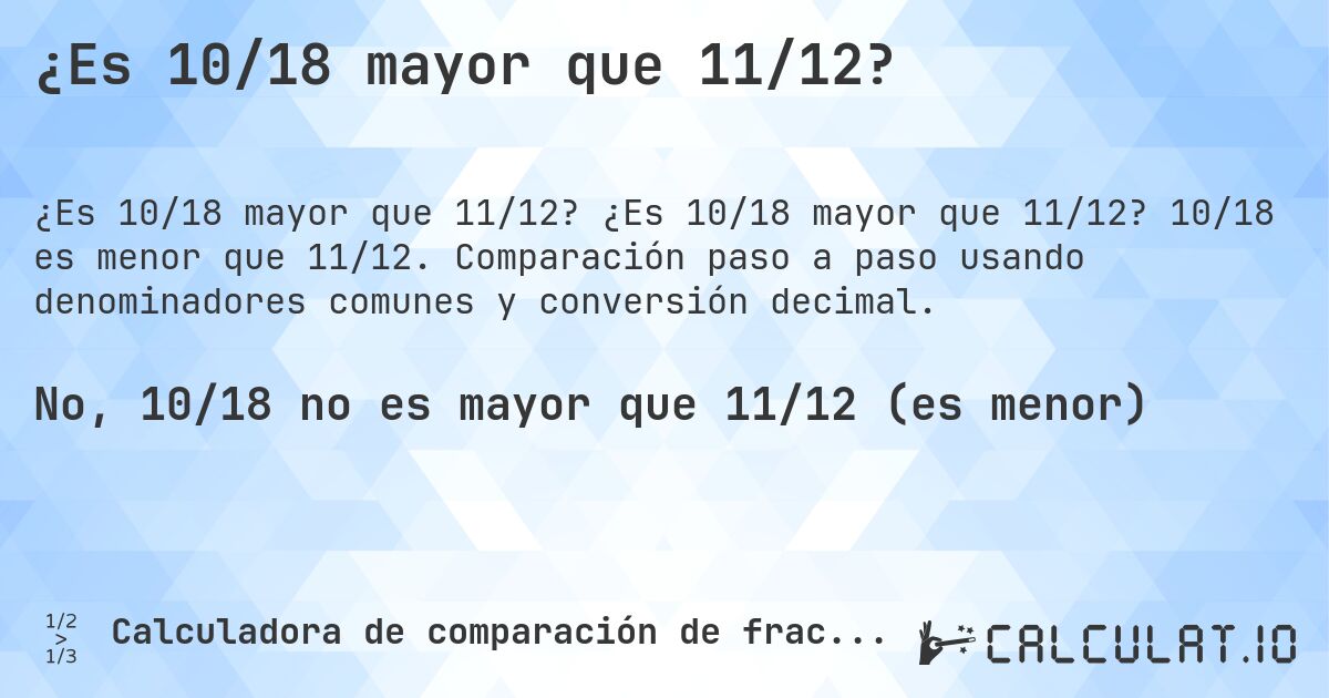 ¿Es 10/18 mayor que 11/12?. ¿Es 10/18 mayor que 11/12? 10/18 es menor que 11/12. Comparación paso a paso usando denominadores comunes y conversión decimal.