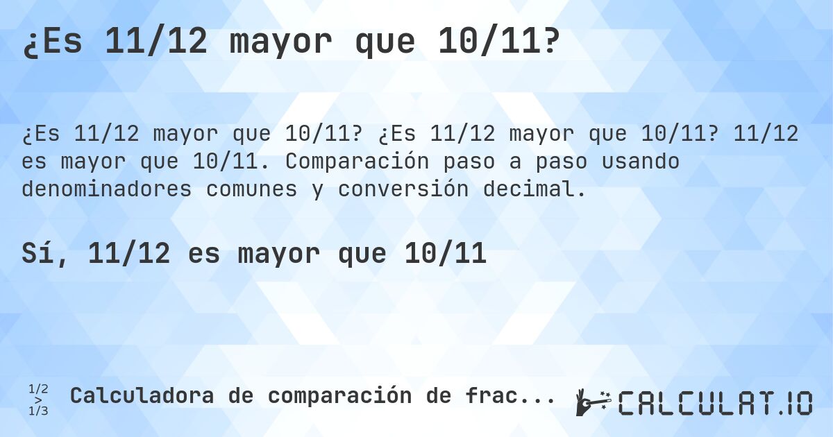 ¿Es 11/12 mayor que 10/11?. ¿Es 11/12 mayor que 10/11? 11/12 es mayor que 10/11. Comparación paso a paso usando denominadores comunes y conversión decimal.