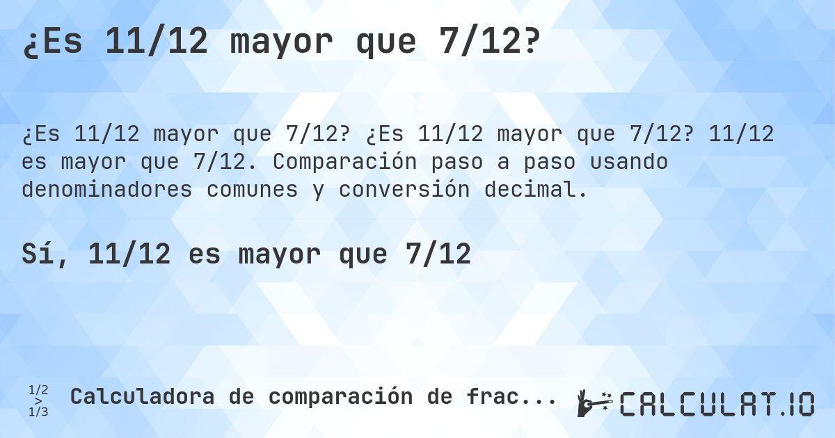 ¿Es 11/12 mayor que 7/12?. ¿Es 11/12 mayor que 7/12? 11/12 es mayor que 7/12. Comparación paso a paso usando denominadores comunes y conversión decimal.