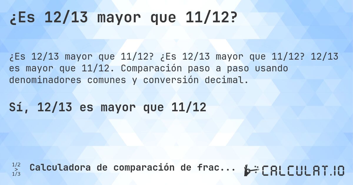 ¿Es 12/13 mayor que 11/12?. ¿Es 12/13 mayor que 11/12? 12/13 es mayor que 11/12. Comparación paso a paso usando denominadores comunes y conversión decimal.