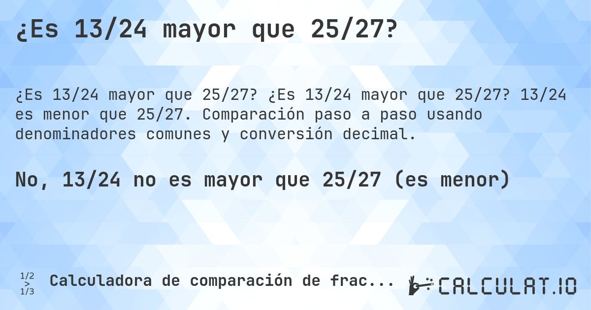 ¿Es 13/24 mayor que 25/27?. ¿Es 13/24 mayor que 25/27? 13/24 es menor que 25/27. Comparación paso a paso usando denominadores comunes y conversión decimal.