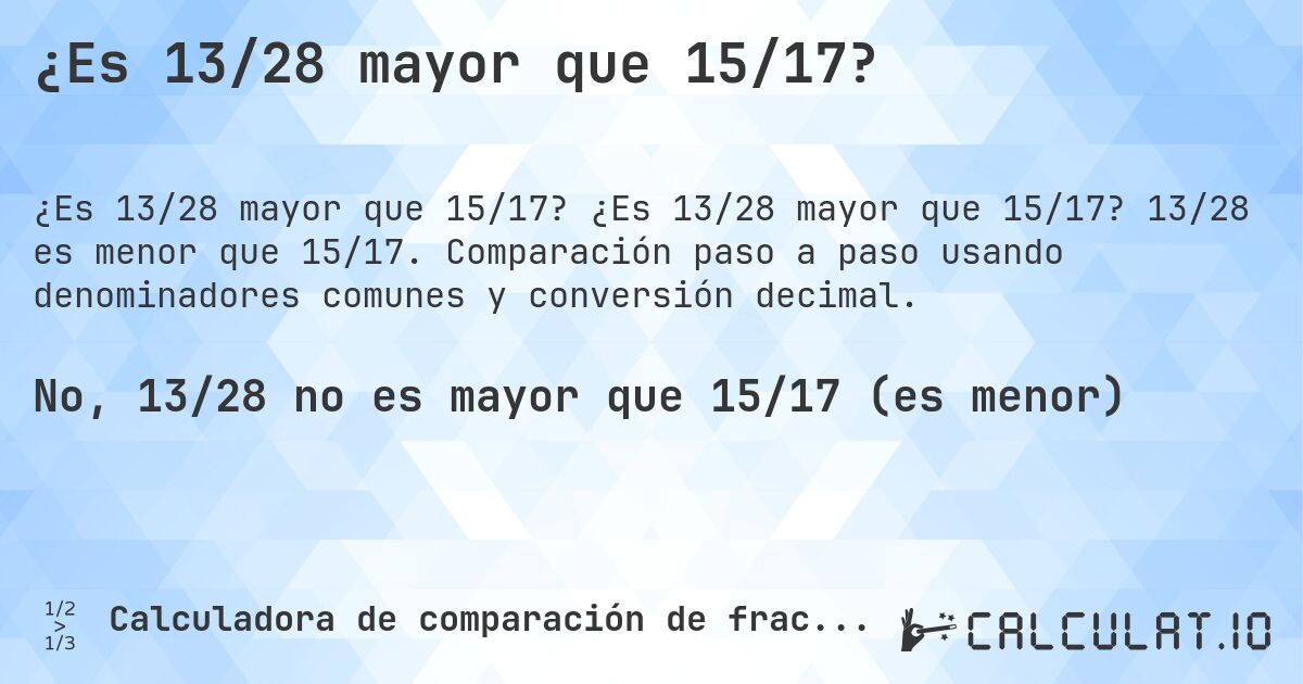 ¿Es 13/28 mayor que 15/17?. ¿Es 13/28 mayor que 15/17? 13/28 es menor que 15/17. Comparación paso a paso usando denominadores comunes y conversión decimal.