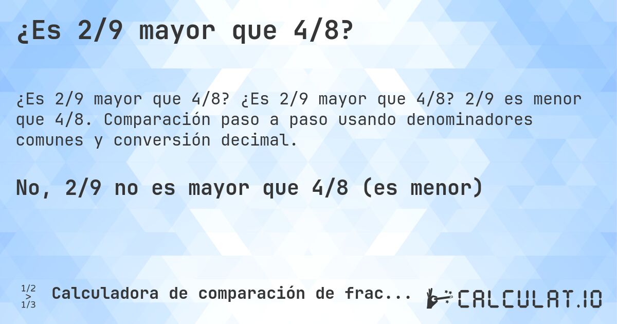 ¿Es 2/9 mayor que 4/8?. ¿Es 2/9 mayor que 4/8? 2/9 es menor que 4/8. Comparación paso a paso usando denominadores comunes y conversión decimal.