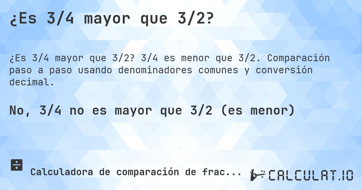 ¿Es 3/4 mayor que 3/2?. 3/4 es menor que 3/2. Comparación paso a paso usando denominadores comunes y conversión decimal.