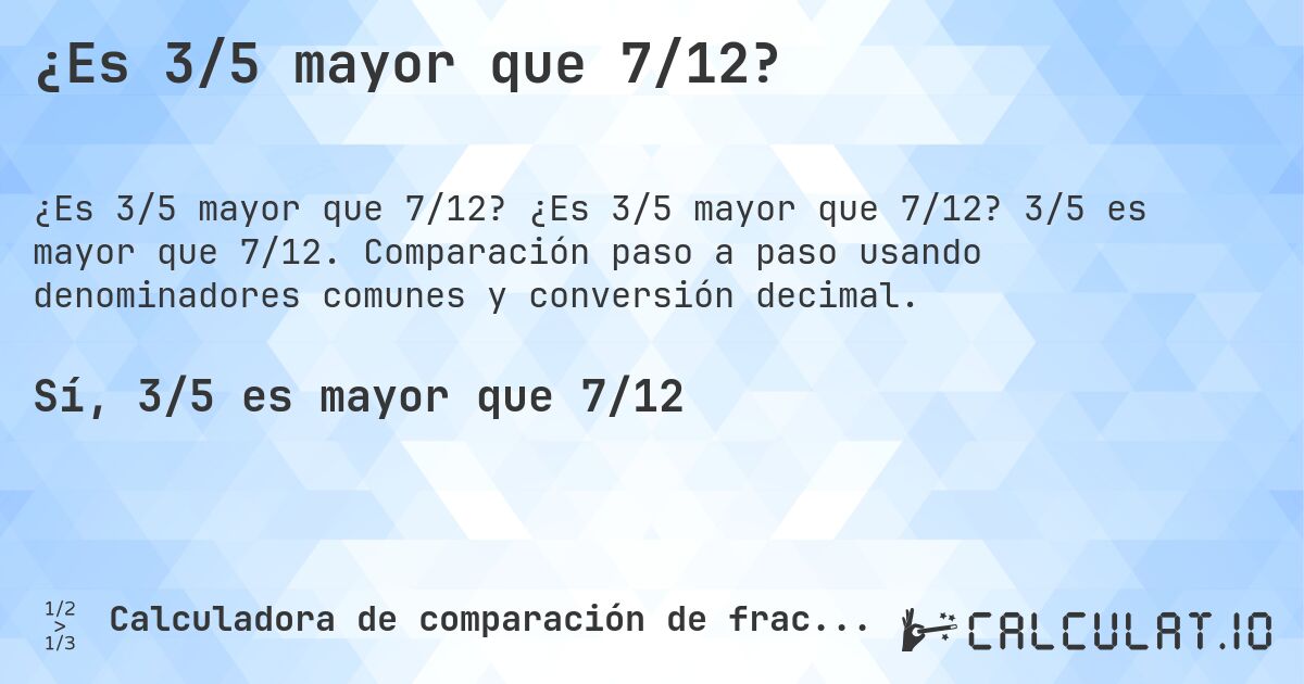 ¿Es 3/5 mayor que 7/12?. ¿Es 3/5 mayor que 7/12? 3/5 es mayor que 7/12. Comparación paso a paso usando denominadores comunes y conversión decimal.