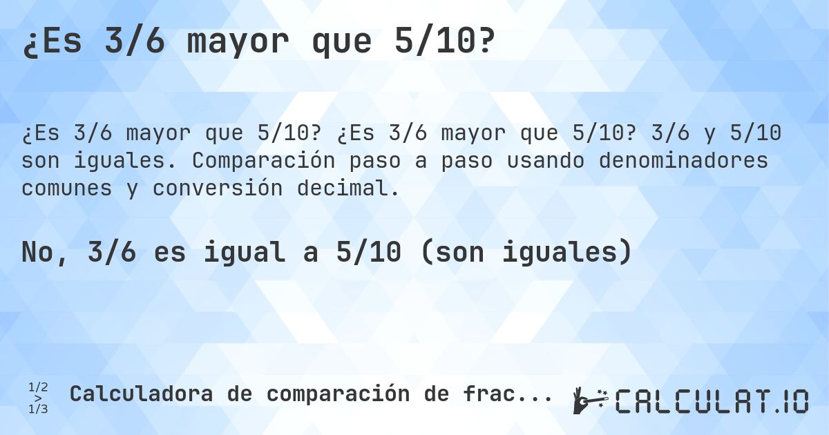 ¿Es 3/6 mayor que 5/10?. ¿Es 3/6 mayor que 5/10? 3/6 y 5/10 son iguales. Comparación paso a paso usando denominadores comunes y conversión decimal.