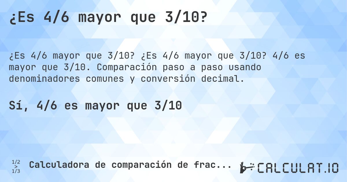 ¿Es 4/6 mayor que 3/10?. ¿Es 4/6 mayor que 3/10? 4/6 es mayor que 3/10. Comparación paso a paso usando denominadores comunes y conversión decimal.