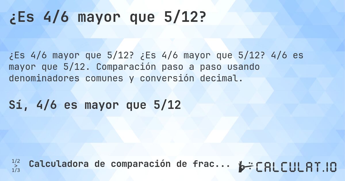 ¿Es 4/6 mayor que 5/12?. ¿Es 4/6 mayor que 5/12? 4/6 es mayor que 5/12. Comparación paso a paso usando denominadores comunes y conversión decimal.