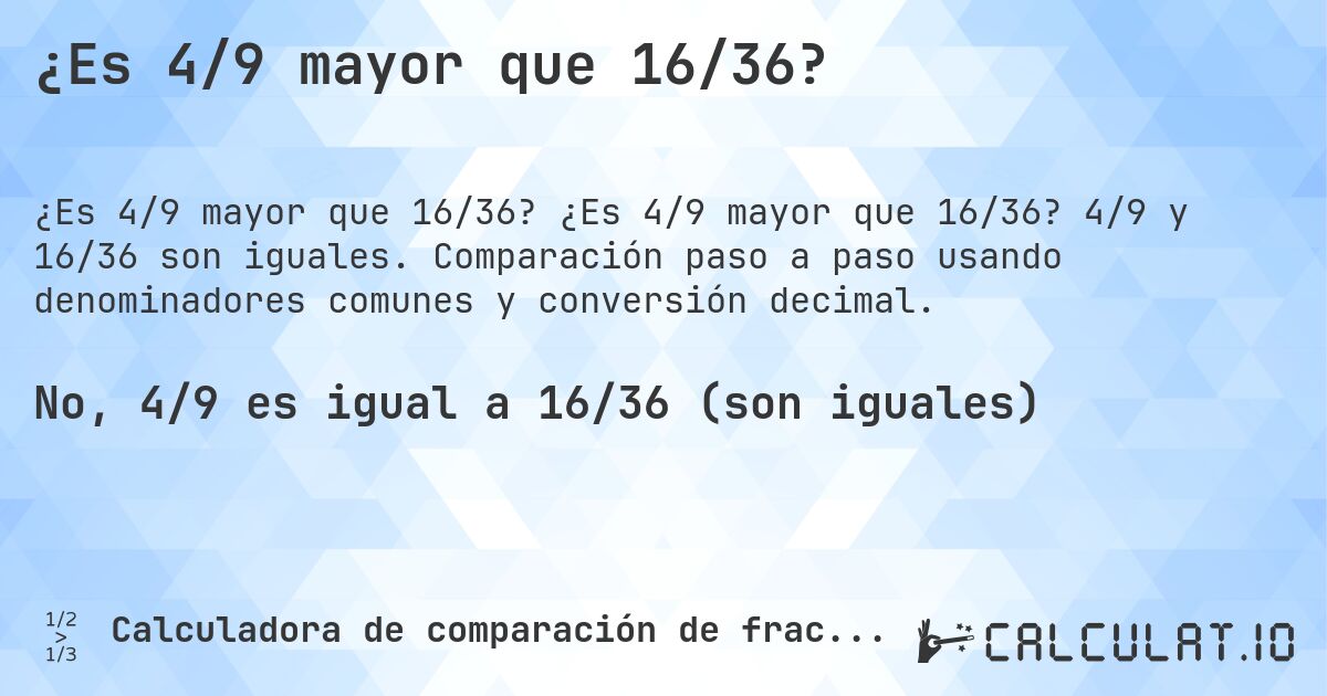 ¿Es 4/9 mayor que 16/36?. ¿Es 4/9 mayor que 16/36? 4/9 y 16/36 son iguales. Comparación paso a paso usando denominadores comunes y conversión decimal.