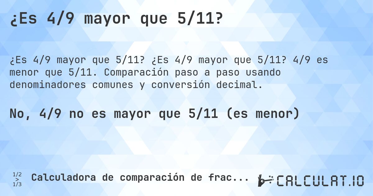 ¿Es 4/9 mayor que 5/11?. ¿Es 4/9 mayor que 5/11? 4/9 es menor que 5/11. Comparación paso a paso usando denominadores comunes y conversión decimal.
