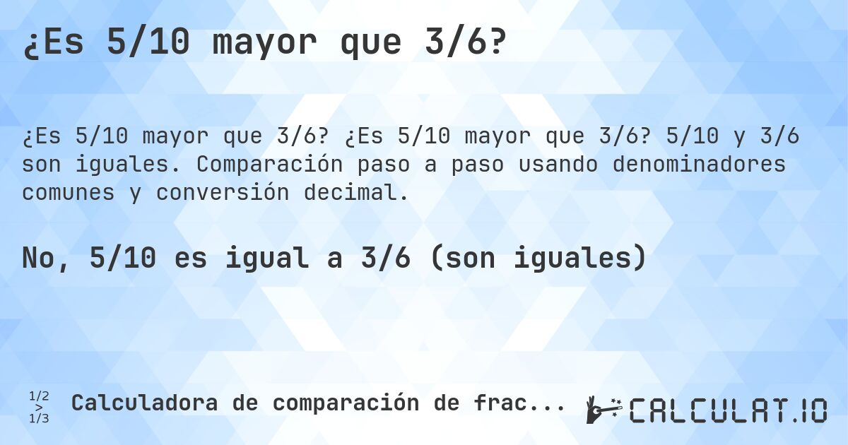 ¿Es 5/10 mayor que 3/6?. ¿Es 5/10 mayor que 3/6? 5/10 y 3/6 son iguales. Comparación paso a paso usando denominadores comunes y conversión decimal.