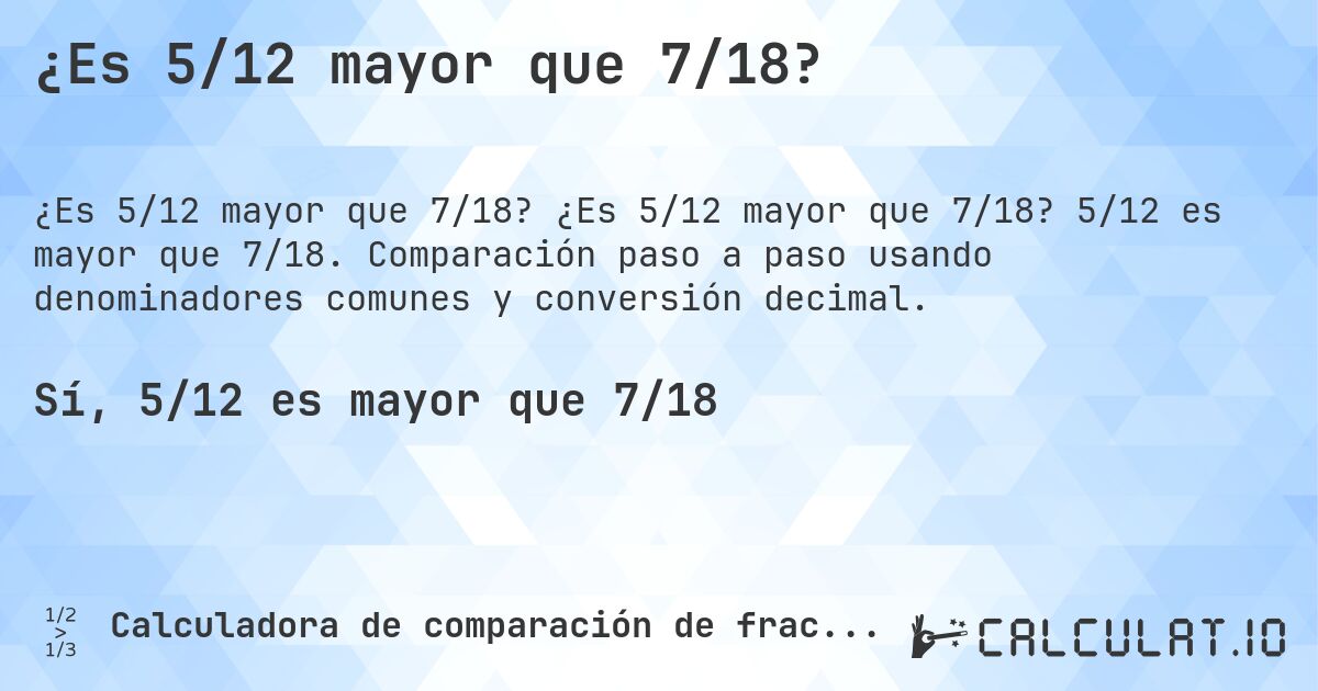 ¿Es 5/12 mayor que 7/18?. ¿Es 5/12 mayor que 7/18? 5/12 es mayor que 7/18. Comparación paso a paso usando denominadores comunes y conversión decimal.