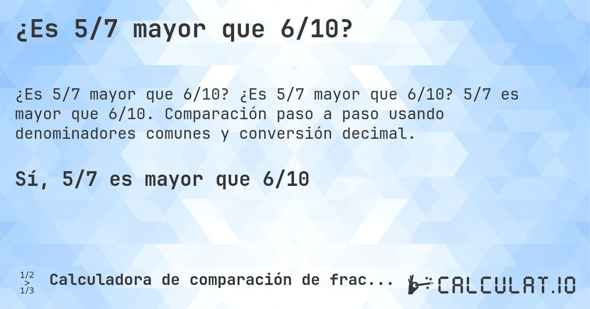¿Es 5/7 mayor que 6/10?. ¿Es 5/7 mayor que 6/10? 5/7 es mayor que 6/10. Comparación paso a paso usando denominadores comunes y conversión decimal.