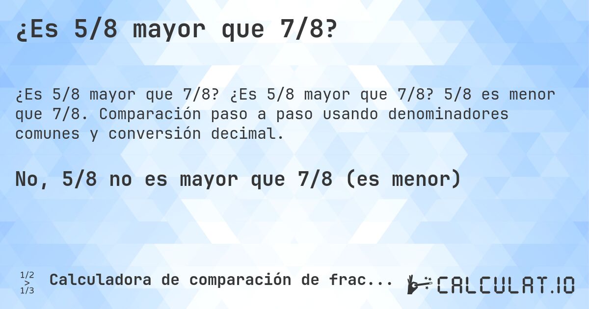 ¿Es 5/8 mayor que 7/8?. ¿Es 5/8 mayor que 7/8? 5/8 es menor que 7/8. Comparación paso a paso usando denominadores comunes y conversión decimal.