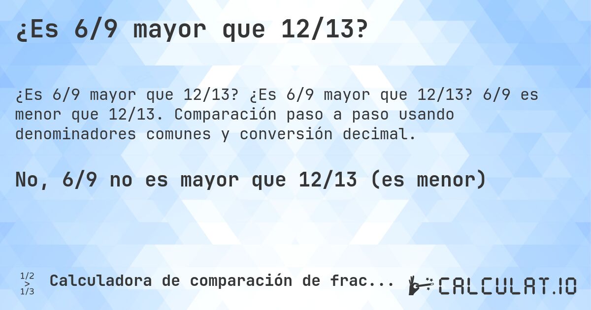 ¿Es 6/9 mayor que 12/13?. ¿Es 6/9 mayor que 12/13? 6/9 es menor que 12/13. Comparación paso a paso usando denominadores comunes y conversión decimal.