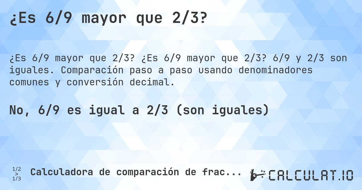 ¿Es 6/9 mayor que 2/3?. ¿Es 6/9 mayor que 2/3? 6/9 y 2/3 son iguales. Comparación paso a paso usando denominadores comunes y conversión decimal.