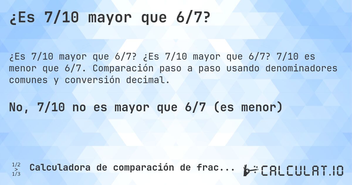 ¿Es 7/10 mayor que 6/7?. ¿Es 7/10 mayor que 6/7? 7/10 es menor que 6/7. Comparación paso a paso usando denominadores comunes y conversión decimal.