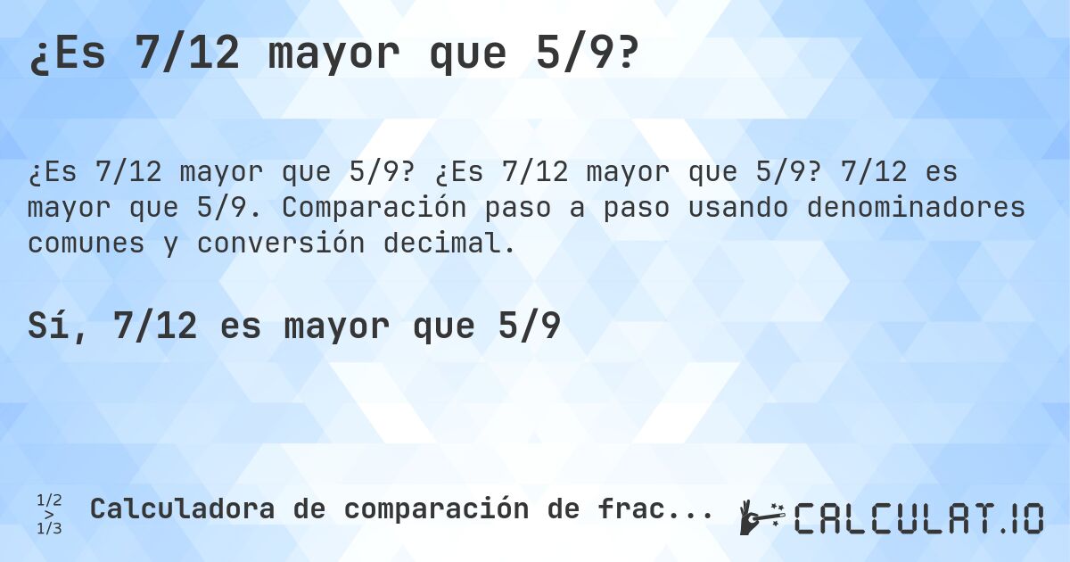 ¿Es 7/12 mayor que 5/9?. ¿Es 7/12 mayor que 5/9? 7/12 es mayor que 5/9. Comparación paso a paso usando denominadores comunes y conversión decimal.