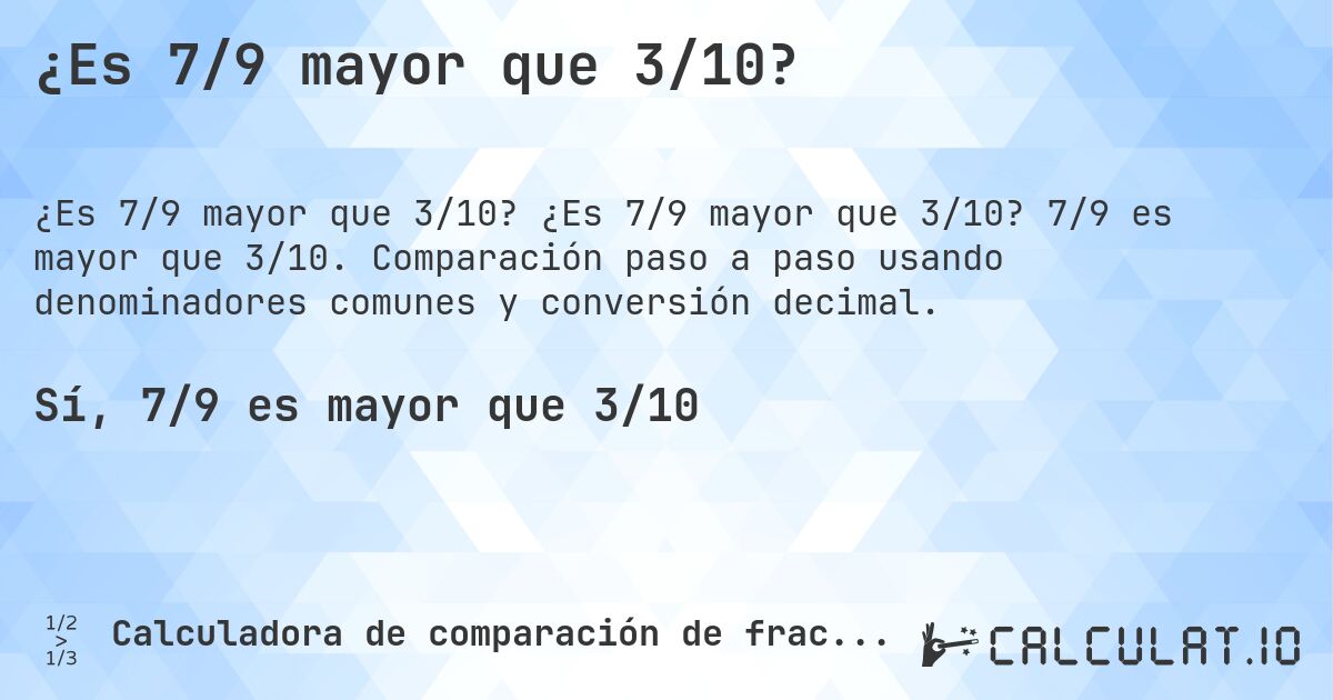 ¿Es 7/9 mayor que 3/10?. ¿Es 7/9 mayor que 3/10? 7/9 es mayor que 3/10. Comparación paso a paso usando denominadores comunes y conversión decimal.