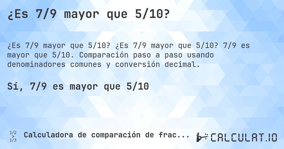 ¿Es 7/9 mayor que 5/10?. ¿Es 7/9 mayor que 5/10? 7/9 es mayor que 5/10. Comparación paso a paso usando denominadores comunes y conversión decimal.