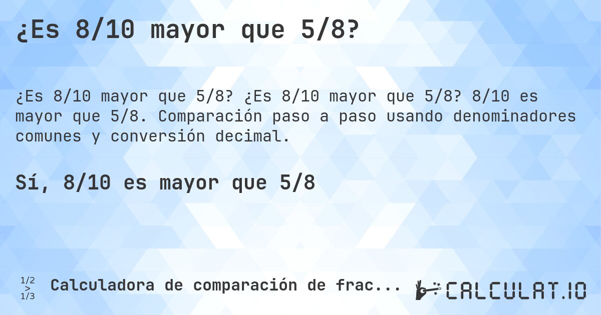 ¿Es 8/10 mayor que 5/8?. ¿Es 8/10 mayor que 5/8? 8/10 es mayor que 5/8. Comparación paso a paso usando denominadores comunes y conversión decimal.